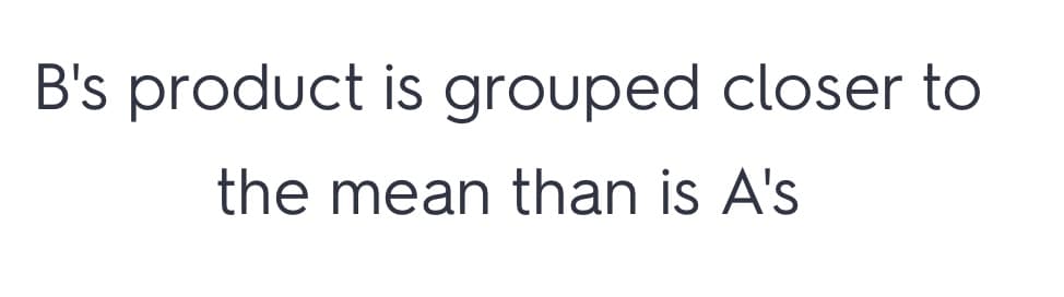 B's product is grouped closer to
the mean than is A's
