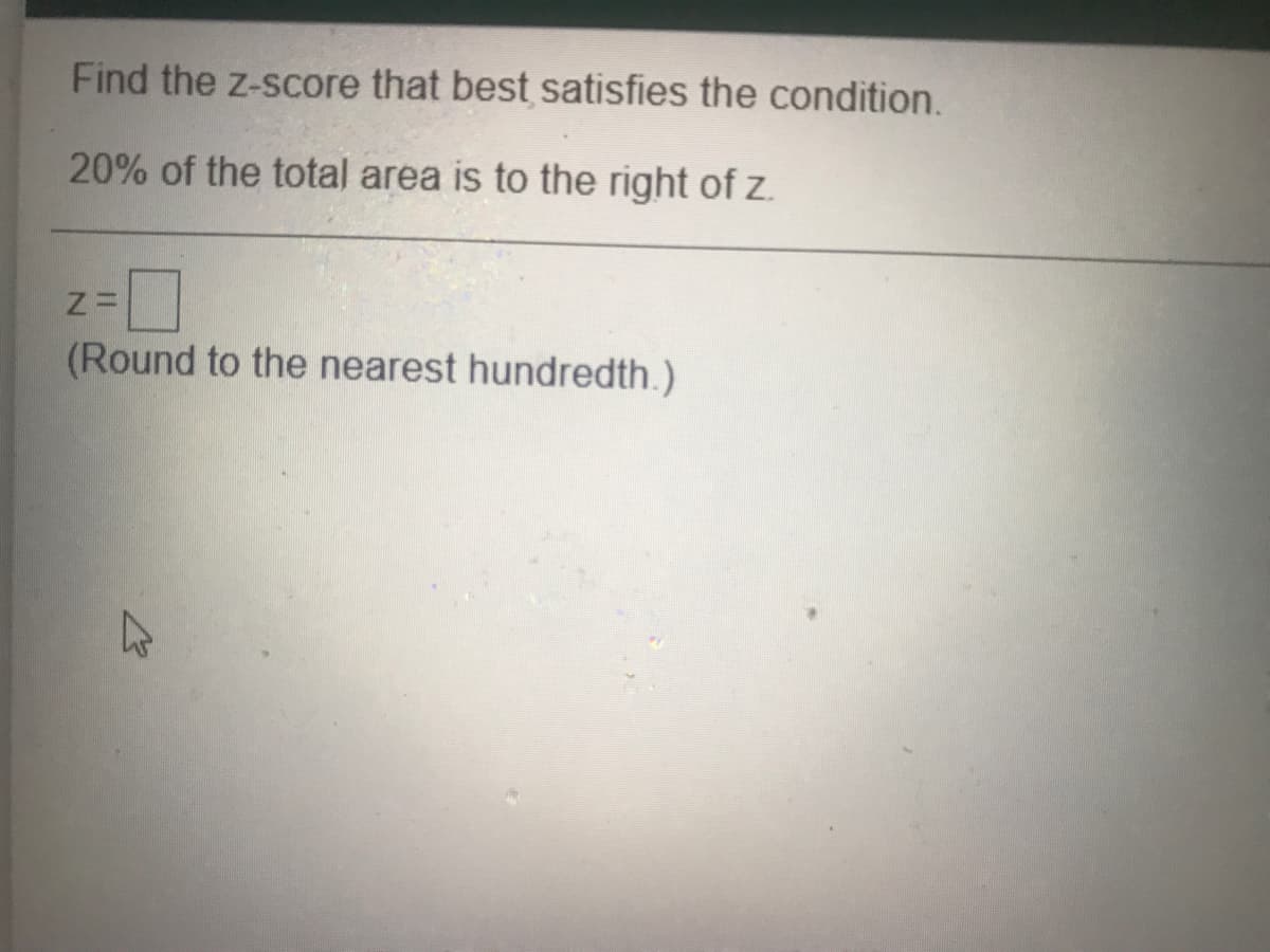 Find the z-score that best satisfies the condition.
20% of the total area is to the right of z.
(Round to the nearest hundredth.)
