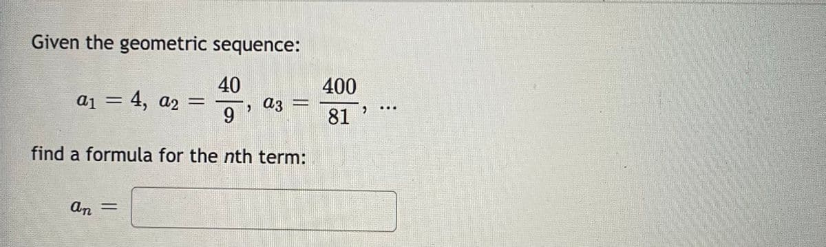 Given the geometric sequence:
40
400
a1 = 4, a2 =
a3
9.
%3D
81
find a formula for the nth term:
An
%3D
