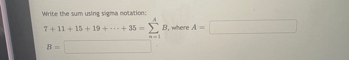 Write the sum using sigma notation:
7+11+ 15 + 19 + + 35% =
> B, where A =
...
n=1
B =
