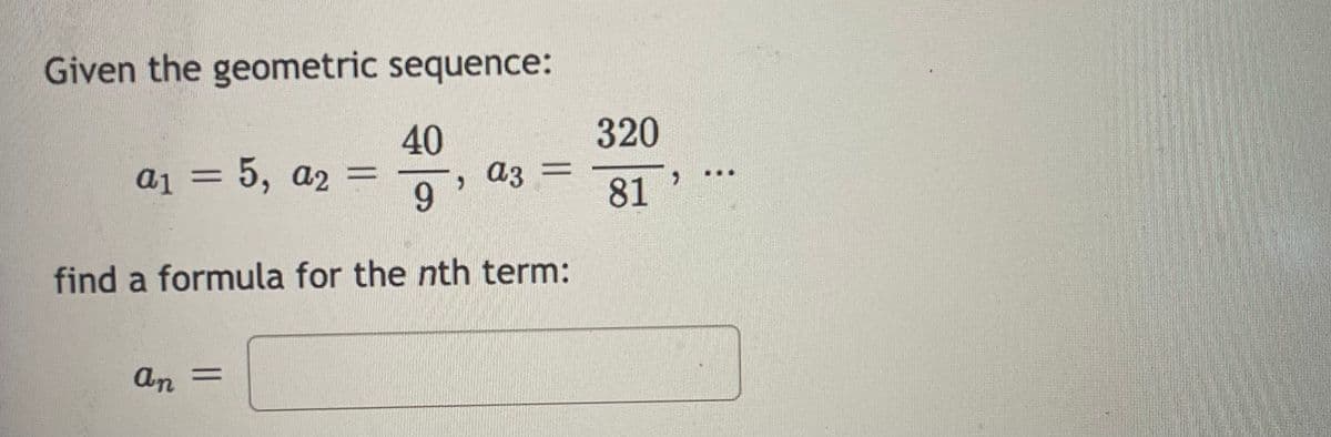 Given the geometric sequence:
320
40
a3
9.
a1 = 5, a2
..
81 '
find a formula for the nth term:
An =
