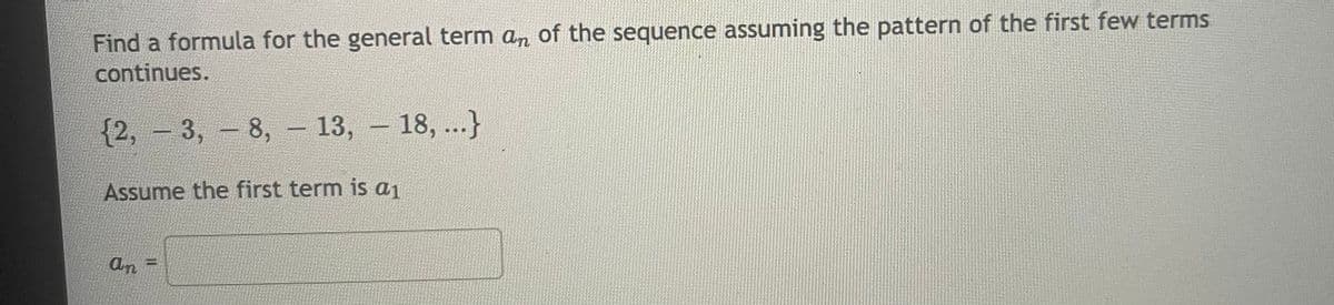 Find a formula for the general term an of the sequence assuming the pattern of the first few terms
continues.
{2, - 3, - 8, 13, – 18, ...}
Assume the first term is a1
an =
