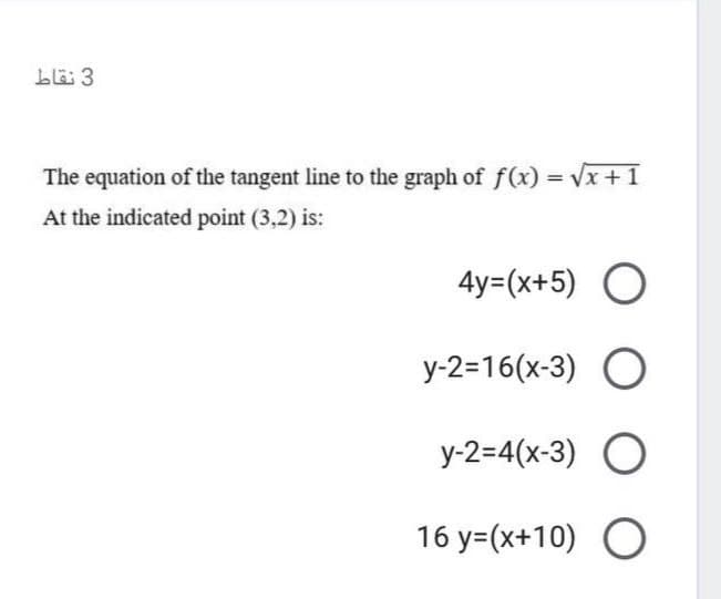 blä 3
The equation of the tangent line to the graph of f(x) = Vx+1
At the indicated point (3,2) is:
4y=(x+5) O
y-2=16(x-3) O
у-2-4(х-3) О
16 y=(x+10) O
