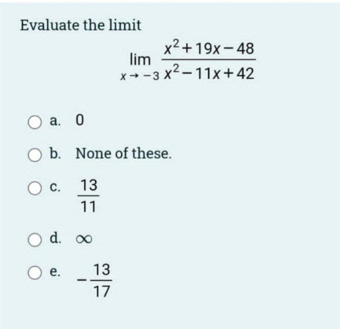 Evaluate the limit
x2+19x-48
lim
x- -3 x2-11x+ 42
О а. 0
O b. None of these.
С.
13
11
O d. o
е.
13
17
