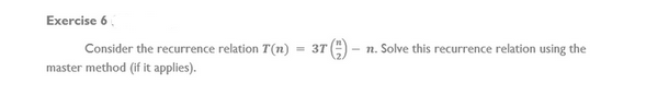 Exercise 6
Consider the recurrence relation 7(n)
master method (if it applies).
37 () - n. Solve this recurrence relation using the