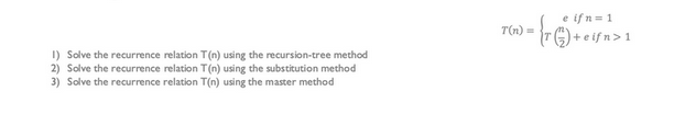 1) Solve the recurrence relation T(n) using the recursion-tree method
2) Solve the recurrence relation T(n) using the substitution method
3) Solve the recurrence relation T(n) using the master method
e ifn=1
T(n) = {rG) + eifn> 1