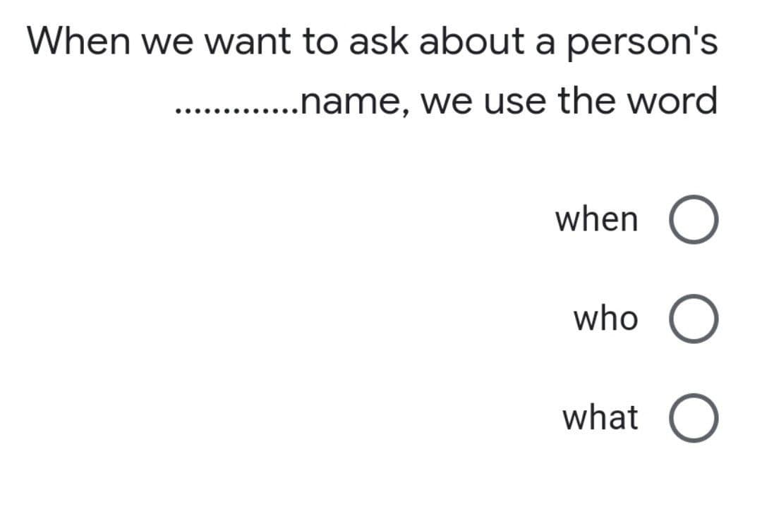 When we want to ask about a person's
.............name,
we use the word
when
who O
what O