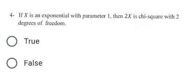 4- If X is an exponential with parameter 1, then 2X is chi-square with 2
degrees of freedom.
O True
O False