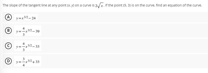 The slope of the tangent line at any point (x, y) on a curve is 2/x. If the point (9, 3) is on the curve, find an equation of the curve.
A
y=x3/2 - 24
4
y=-x3/2_ 39
4
y=-x3/2 – 33
3
D
3
y=-x3/2 + 33
4
