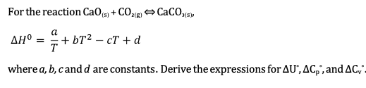 For the reaction CaO (s) + CO₂(g) CaCO3(s)
AH° = =+bT² - cT + d
where a, b, c and d are constants. Derive the expressions for AU, AC, and AC,.