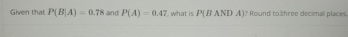 Given that P(B|A) = 0.78 and P(A) = 0.47, what is P(B AND A)? Round to three decimal places.