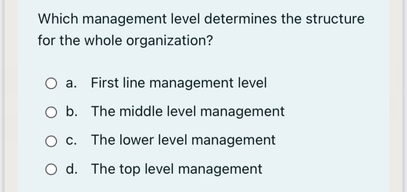 Which management level determines the structure
for the whole organization?
а.
First line management level
O b. The middle level management
O c. The lower level management
O d. The top level management
