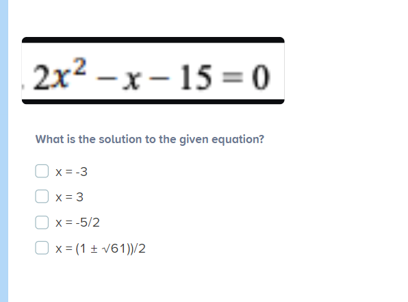 2x2 –x - 15 = 0
What is the solution to the given equation?
X = -3
X = 3
X = -5/2
Ox = (1 ± v61))/2

