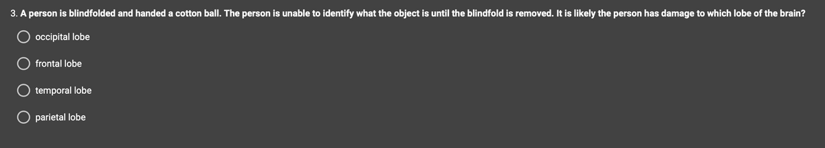 3. A person is blindfolded and handed a cotton ball. The person is unable to identify what the object is until the blindfold is removed. It is likely the person has damage to which lobe of the brain?
occipital lobe
frontal lobe
temporal lobe
O parietal lobe