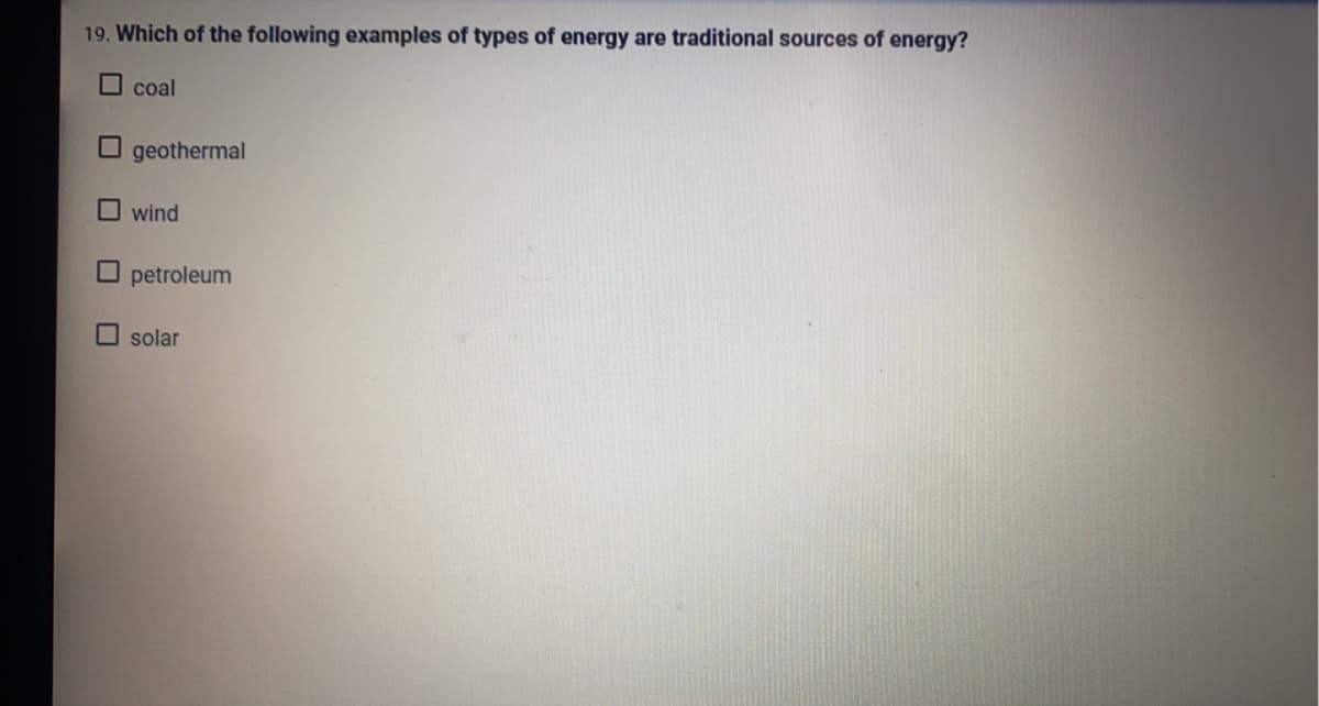 19. Which of the following examples of types of energy are traditional sources of energy?
O coal
O geothermal
O wind
O petroleum
solar
