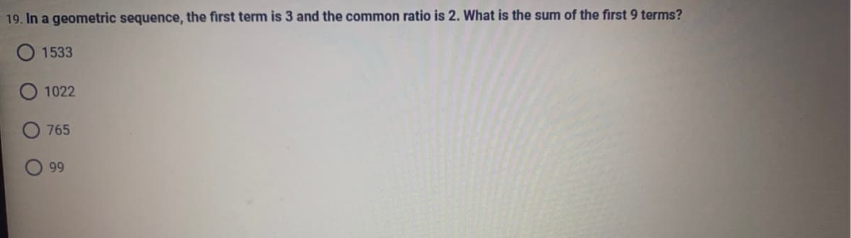 19. In a geometric sequence, the first term is 3 and the common ratio is 2. What is the sum of the first 9 terms?
O1533
1022
765
99