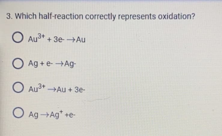 3. Which half-reaction correctly represents oxidation?
O AU³+ + 3e-→Au
3+
O Ag+ e- →Ag-
O AU³+ →Au + 3e-
O Ag→Ag¹ +e-