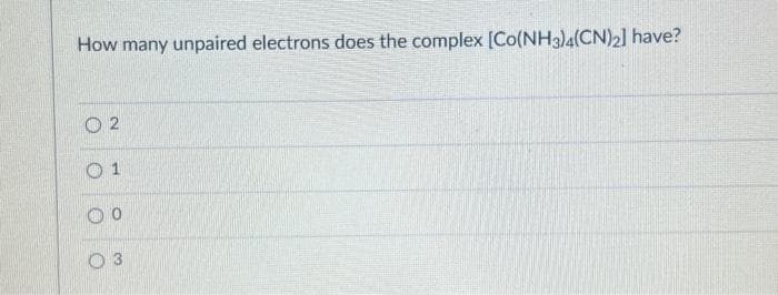 How many unpaired electrons does the complex [Co(NH3)4(CN)2] have?
02
01
O 0
O 3