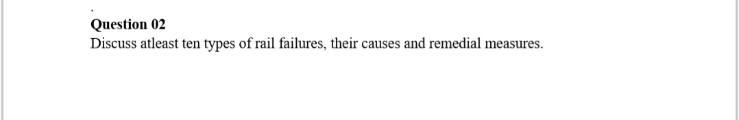 Question 02
Discuss atleast ten types of rail failures, their causes and remedial measures.
