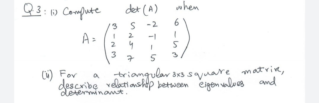 Q3: 0 Compute
det (A)
when
-2
6
3
A=
2
2
3
7
matrive,
(ü) For
triangular 3x3 suare
a
describe velationship between eigen valves and
determinant.
