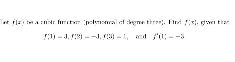 Let f(x) be a cubic function (polynomial of degree three). Find f(x), given that
f(1) = 3, f(2)= -3, f(3) = 1, and f'(1) = -3.