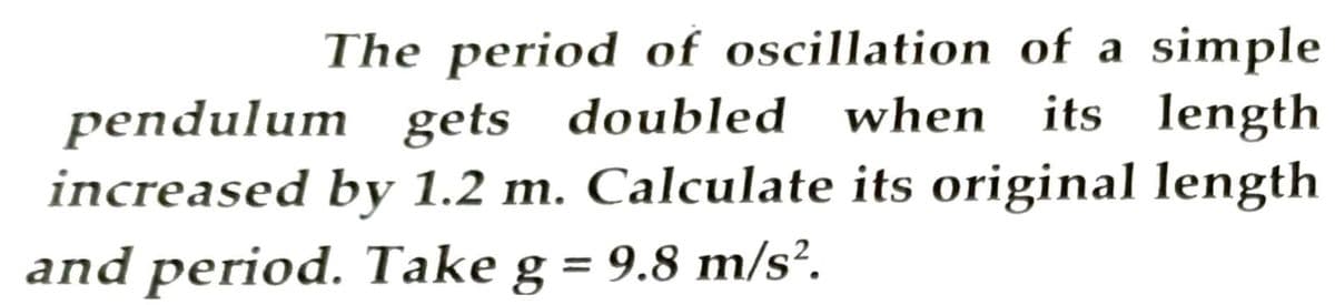 The period of oscillation of a simple
its length
pendulum gets doubled when
increased by 1.2 m. Calculate its original length
and period. Take g = 9.8 m/s².
