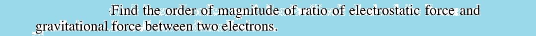 Find the order of magnitude of ratio of electrostatic force and
gravitational force between two electrons.

