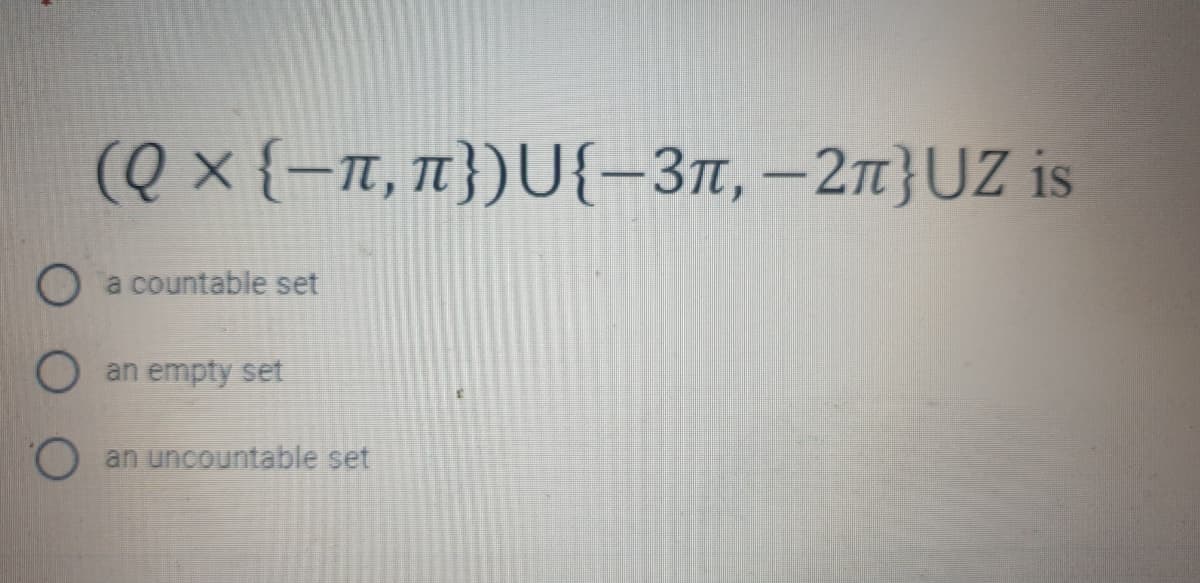 (Q × {=n, n})U{-3n, –27}UZ is
a countable set
an empty set
an uncountable set
