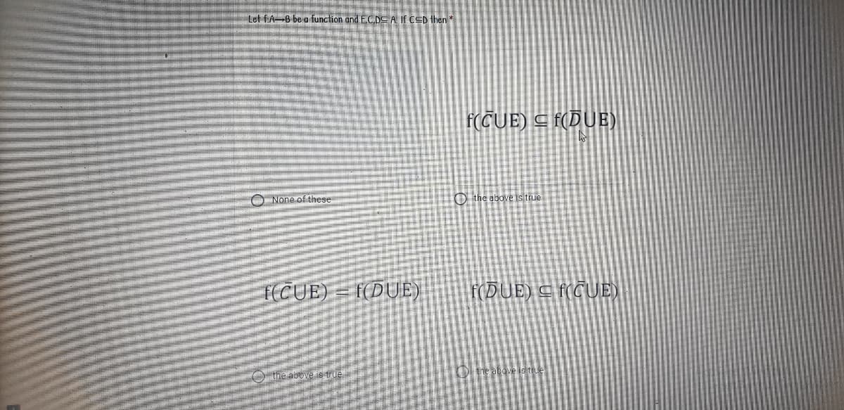 Let f.A-B be a function and E.C.DC A If CED then *
f(CUE) C f(DUE)
O None of these
O the above Is true
f(CUE)
f(DUE)
T(DUE) C f(CUE)
O the above is true
O re above is true
