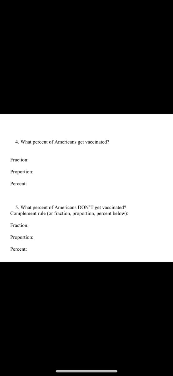 4. What percent of Americans get vaccinated?
Fraction:
Proportion:
Percent:
5. What percent of Americans DON'T get vaccinated?
Complement rule (or fraction, proportion, percent below):
Fraction:
Proportion:
Percent: