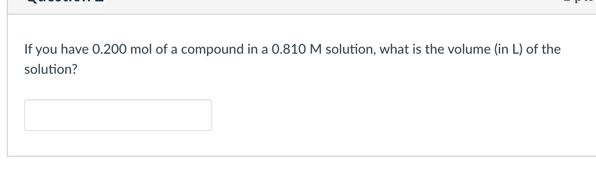 If you have 0.200 mol of a compound in a 0.810 M solution, what is the volume (in L) of the
solution?