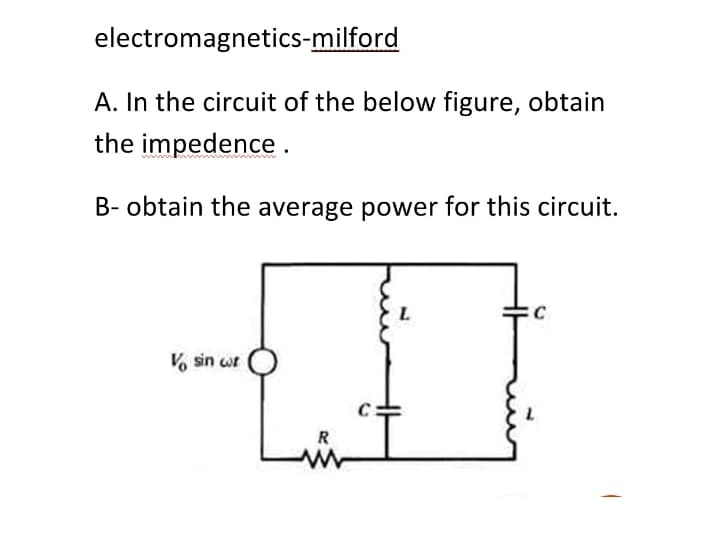 electromagnetics-milford
A. In the circuit of the below figure, obtain
the impedence.
B- obtain the average power for this circuit.
V% sin wt
R
