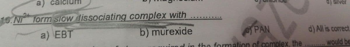 a)
a) silver
10 NI form sIOw dissociating complex with
a) EBT
b) murexide
PAN
d) All is correct
in the formation of compolex, the
would be
