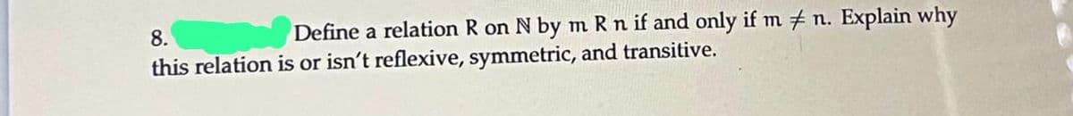 Define a relation R on N by m R n if and only if m #n. Explain why
8.
this relation is or isn't reflexive, symmetric, and transitive.