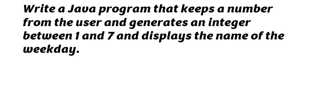 Write a Java program that keeps a number
from the user and generates an integer
between 1 and 7 and displays the name of the
weekday.