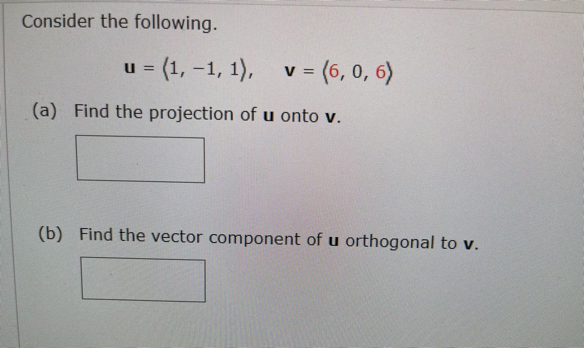 Consider the following.
u = (1, –1, 1), v = (6, 0, 6)
(a) Find the projection of u onto v.
(b) Find the vector component of u orthogonal to v.
