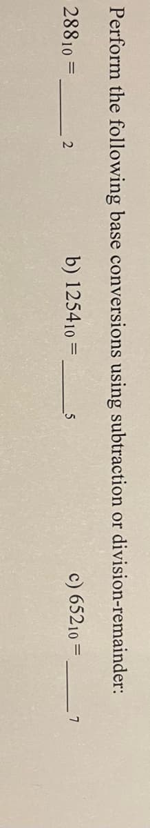 Perform the following base conversions using subtraction or division-remainder:
28810 =
b) 125410 =
c) 65210 =,
7
