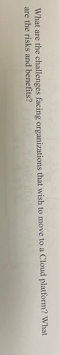 What are the challenges facing organizations that wish to move to a Cloud platform? What
are the risks and benefits?

