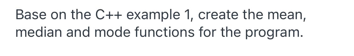 Base on the C++ example 1, create the mean,
median and mode functions for the program.
