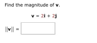 Find the magnitude of v.
v = 2i + 2j
II
