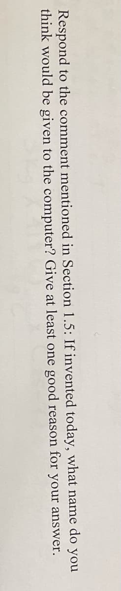 Respond to the comment mentioned in Section 1.5: If invented today, what name do you
think would be given to the computer? Give at least one good reason for your answer.
