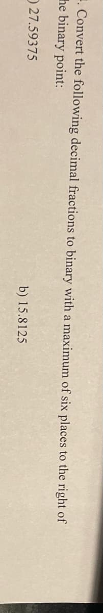 E. Convert the following decimal fractions to binary with a maximum of six places to the right of
he binary point:
O 27.59375
b) 15.8125
