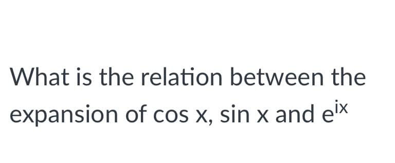 What is the relation between the
expansion of cos x, sin x and eix
