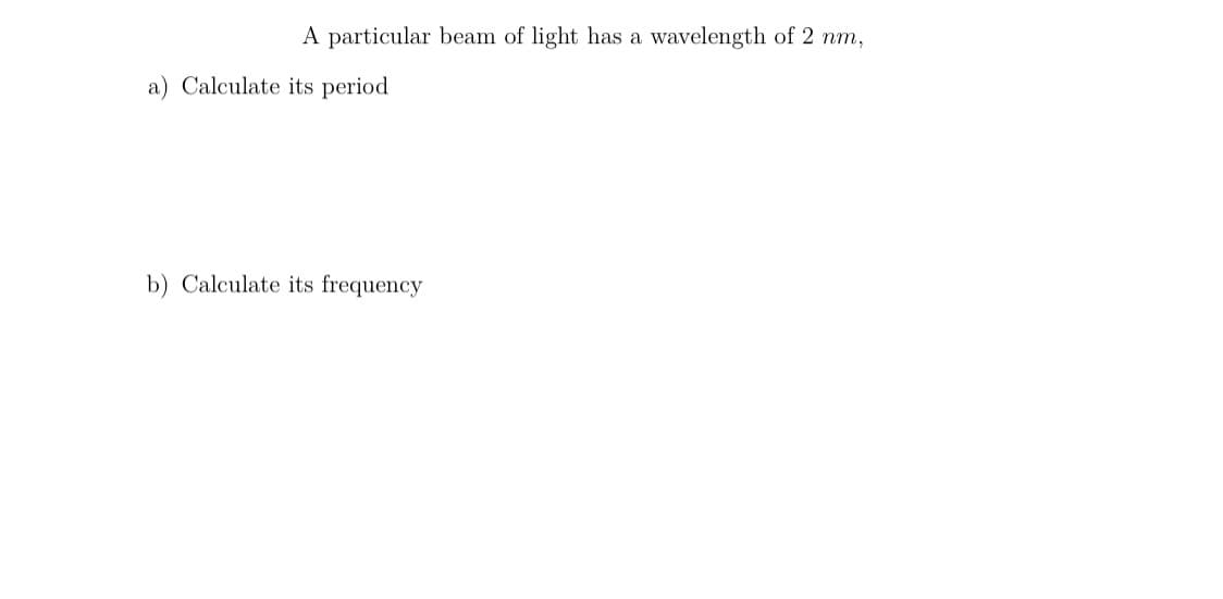 A particular beam of light has a wavelength of 2 nm,
a) Calculate its period
b) Calculate its frequency