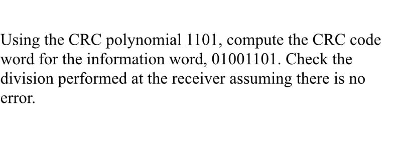 Using the CRC polynomial 1101, compute the CRC code
word for the information word, 01001101. Check the
division performed at the receiver assuming there is no
error.
