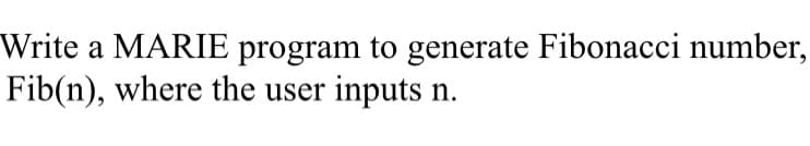 Write a MARIE program to generate Fibonacci number,
Fib(n), where the user inputs n.
