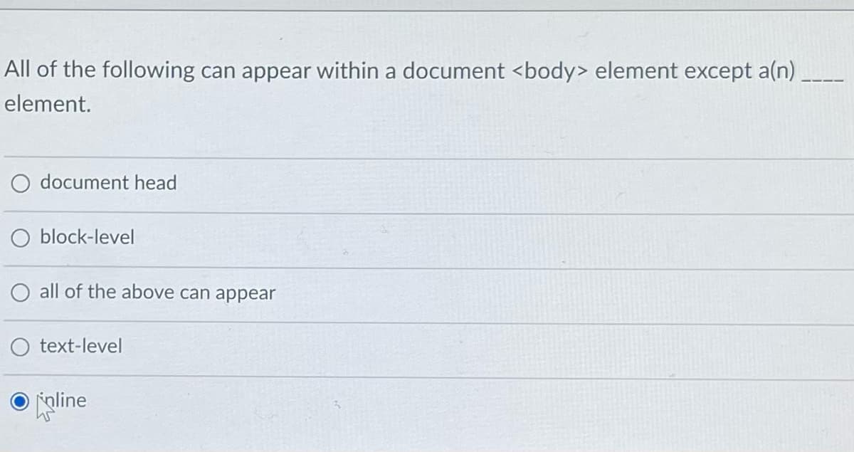 All of the following can appear within a document <body> element except a(n)
element.
O document head
O block-level
O all of the above can appear
O text-level
oline
