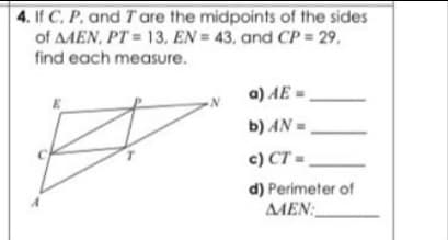 4. If C, P. and Tare the midpoints of the sides
of AAEN, PT 13, EN = 43, and CP = 29,
find each measure.
a) AE =
b) AN =
c) CT =,
d) Perimeter of
AAEN:
