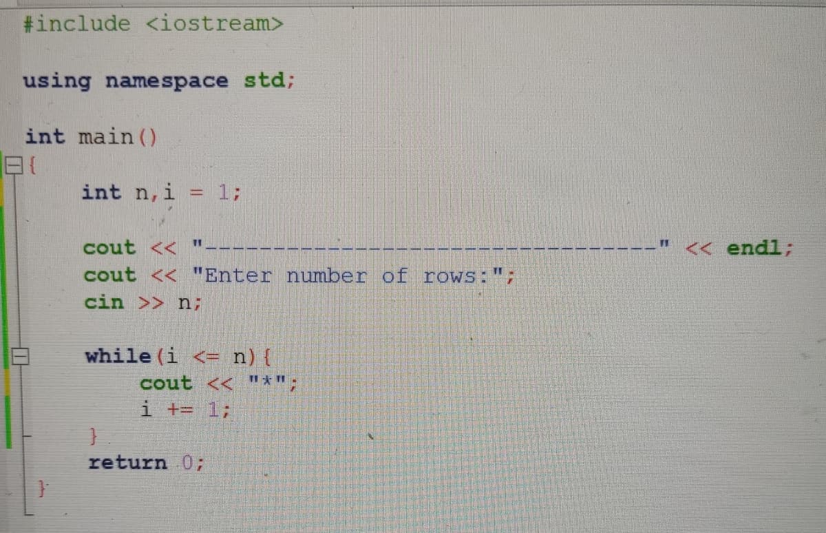 #include <iostream>
using namespace std;
int main()
int n,i
1;
cout <<
<« endl;
cout << "Enter number of roWs:"7
cin >> n;
while (i <- n){
cout << "*";
i += 1;
return 0;
