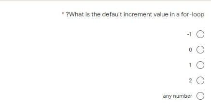 * ?What is the default increment value in a for-loop
-1
1 O
O
2
any number